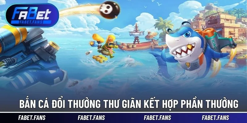 Chơi bắn cá đổi thưởng thư giãn kết hợp phần thưởng