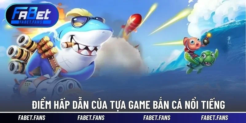 Điểm hấp dẫn của tựa game bắn cá nổi tiếng