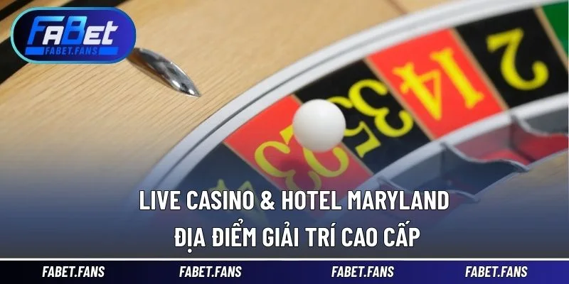 Live casino & hotel maryland địa điểm giải trí cao cấp
