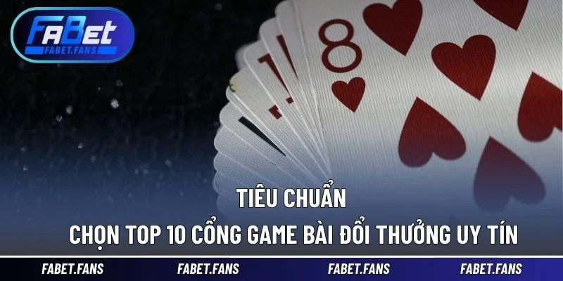 Tiêu chuẩn chọn top 10 cổng game bài đổi thưởng uy tín